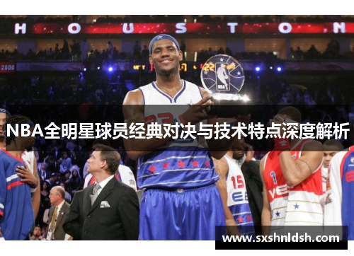 NBA全明星球员经典对决与技术特点深度解析