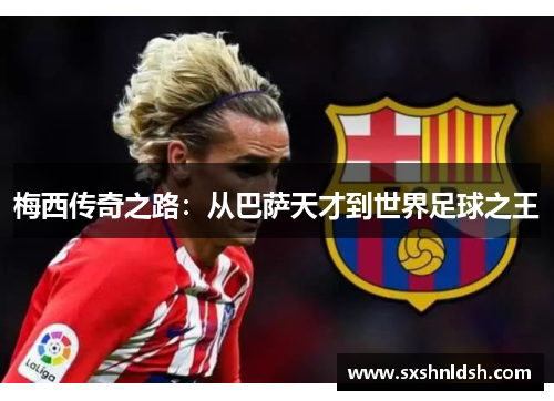 梅西传奇之路:从巴萨天才到世界足球之王 梅西传奇之路:从巴萨天才到世界足球之王