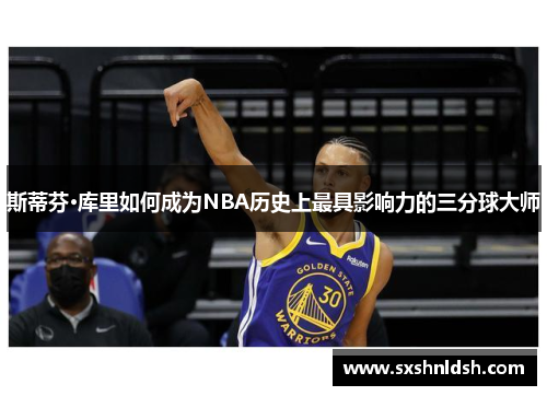 斯蒂芬·库里如何成为NBA历史上最具影响力的三分球大师 斯蒂芬·库里如何成为NBA历史上最具影响力的三分球大师