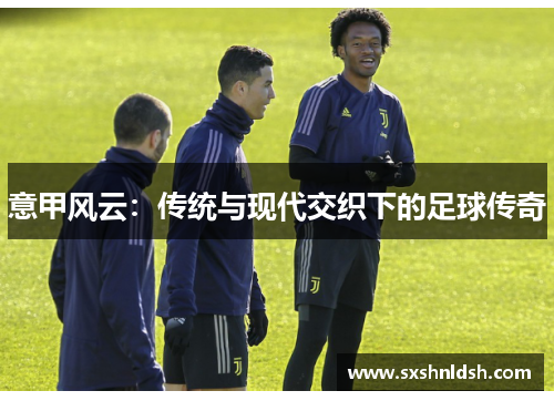 意甲风云:传统与现代交织下的足球传奇 意甲风云:传统与现代交织下的足球传奇