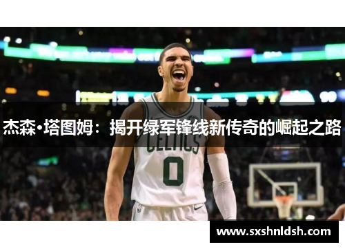 杰森·塔图姆:揭开绿军锋线新传奇的崛起之路 杰森·塔图姆:揭开绿军锋线新传奇的崛起之路