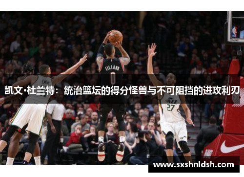 凯文·杜兰特:统治篮坛的得分怪兽与不可阻挡的进攻利刃 凯文·杜兰特:统治篮坛的得分怪兽与不可阻挡的进攻利刃