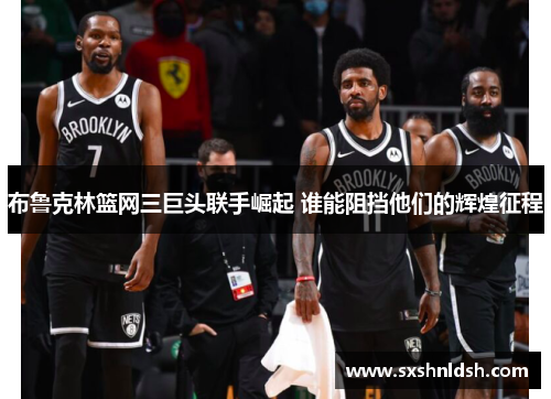 布鲁克林篮网三巨头联手崛起 谁能阻挡他们的辉煌征程 布鲁克林篮网三巨头联手崛起 谁能阻挡他们的辉煌征程