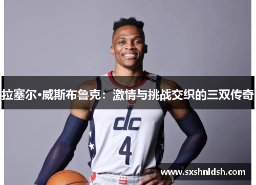 拉塞尔·威斯布鲁克:激情与挑战交织的三双传奇 拉塞尔·威斯布鲁克:激情与挑战交织的三双传奇