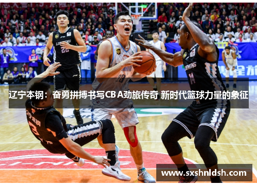 辽宁本钢:奋勇拼搏书写CBA劲旅传奇 新时代篮球力量的象征 辽宁本钢:奋勇拼搏书写CBA劲旅传奇 新时代篮球力量的象征