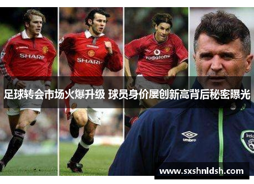 足球转会市场火爆升级 球员身价屡创新高背后秘密曝光 足球转会市场火爆升级 球员身价屡创新高背后秘密曝光