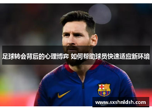足球转会背后的心理博弈 如何帮助球员快速适应新环境 足球转会背后的心理博弈 如何帮助球员快速适应新环境