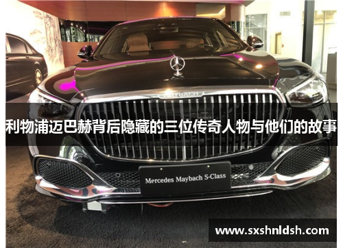 利物浦迈巴赫背后隐藏的三位传奇人物与他们的故事 利物浦迈巴赫背后隐藏的三位传奇人物与他们的故事