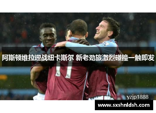 阿斯顿维拉迎战纽卡斯尔 新老劲旅激烈碰撞一触即发 阿斯顿维拉迎战纽卡斯尔 新老劲旅激烈碰撞一触即发