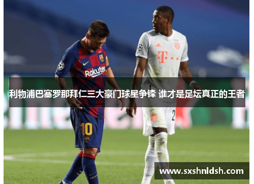 利物浦巴塞罗那拜仁三大豪门球星争锋 谁才是足坛真正的王者 利物浦巴塞罗那拜仁三大豪门球星争锋 谁才是足坛真正的王者