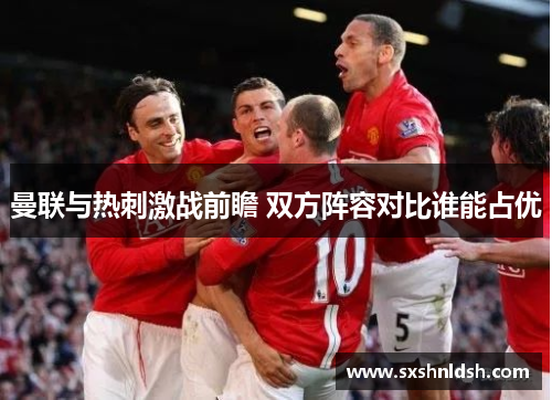 曼联与热刺激战前瞻 双方阵容对比谁能占优 曼联与热刺激战前瞻 双方阵容对比谁能占优