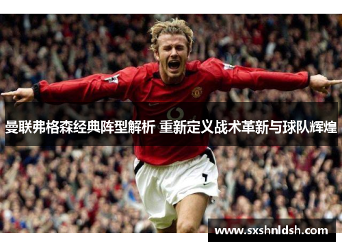 曼联弗格森经典阵型解析 重新定义战术革新与球队辉煌 曼联弗格森经典阵型解析 重新定义战术革新与球队辉煌